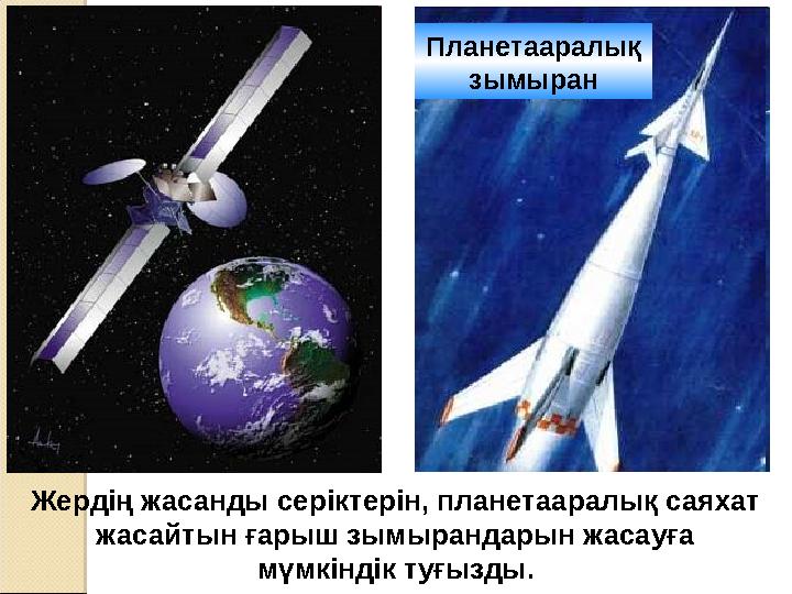 Жердің жасанды серіктерін, планетааралық саяхат жасайтын ғарыш зымырандарын жасауға мүмкіндік туғызды. Планетааралық зымыран