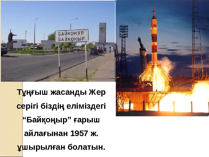 Тұңғыш жасанды Жер серігі біздің еліміздегі “Байқоңыр” ғарыш айлағынан 1957 ж. ұшырылған болатын.