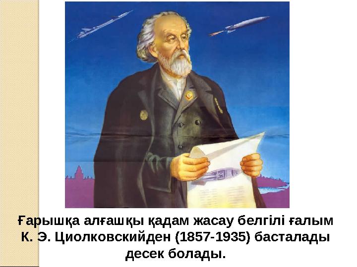 Ғарышқа алғашқы қадам жасау белгілі ғалым К. Э. Циолковскийден (1857-1935) басталады десек болады.
