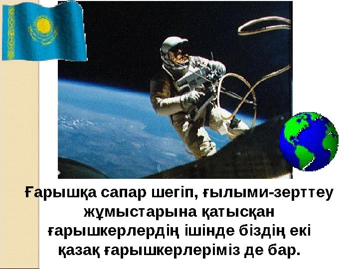 Ғарышқа сапар шегіп, ғылыми-зерттеу жұмыстарына қатысқан ғарышкерлердің ішінде біздің екі қазақ ғарышкерлеріміз де бар.