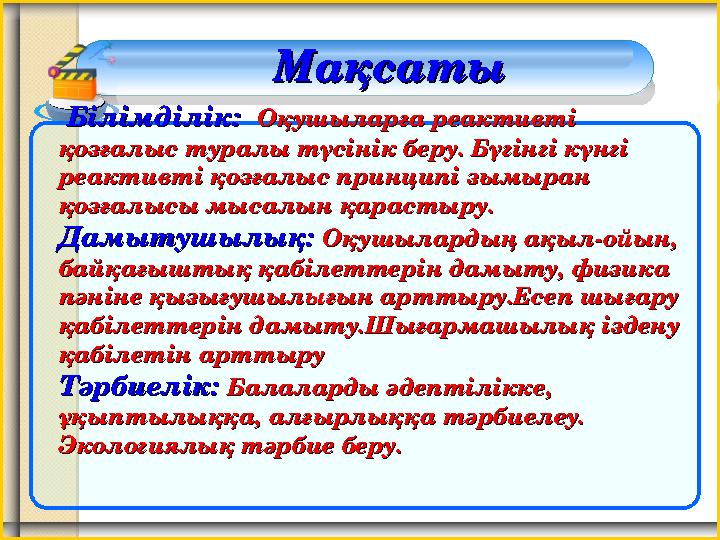 Білімділік:Білімділік: Оқушыларға реактивті Оқушыларға реактивті қозғалыс туралы түсінік беру. Бүгінгі күнгі қозғалыс ту