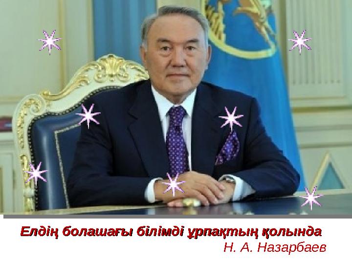 Елдің болашағы білімді ұрпақтың қолындаЕлдің болашағы білімді ұрпақтың қолында Н. А. Назарбаев