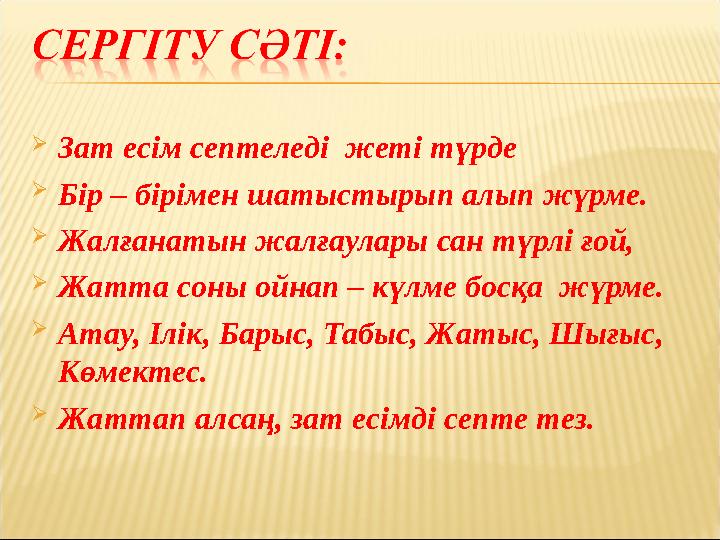 Зат есім септеледі жеті түрде Бір – бірімен шатыстырып алып жүрме. Жалғанатын жалғаулары сан түрлі ғой, Жатта соны ойнап –