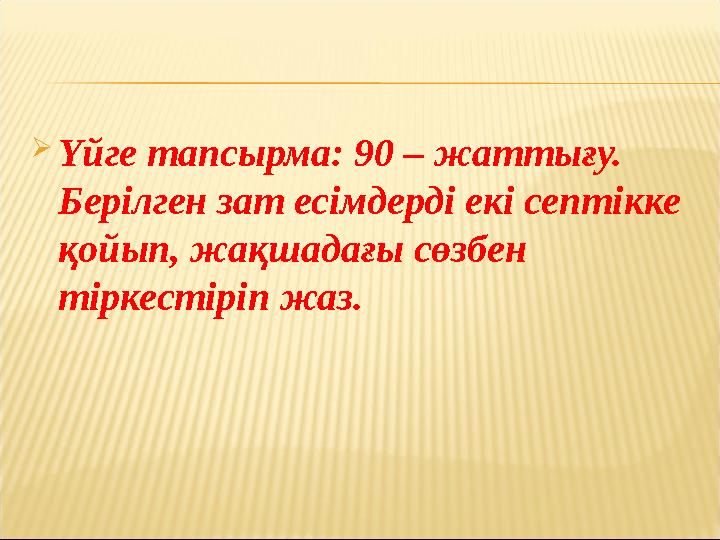 Үйге тапсырма: 90 – жаттығу. Берілген зат есімдерді екі септікке қойып, жақшадағы сөзбен тіркестіріп жаз.