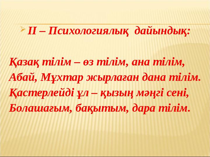 ІІ – Психологиялық дайындық: Қазақ тілім – өз тілім, ана тілім, Абай, Мұхтар жырлаған дана тілім. Қастерлейді ұл – қызың мәң