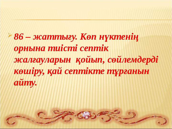 86 – жаттығу. Көп нүктенің орнына тиісті септік жалғауларын қойып, сөйлемдерді көшіру, қай септікте тұрғанын айту.