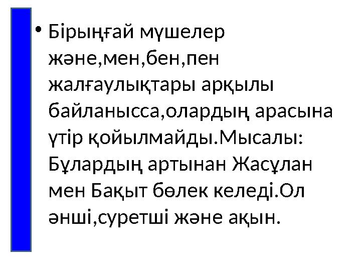 •Бірыңғай мүшелер және,мен,бен,пен жалғаулықтары арқылы байланысса,олардың арасына үтір қойылмайды.Мысалы: Бұлардың артынан