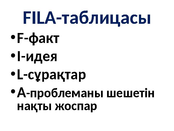 FILA-таблицасы •F-факт •I-идея •L-сұрақтар •A-проблеманы шешетін нақты жоспар