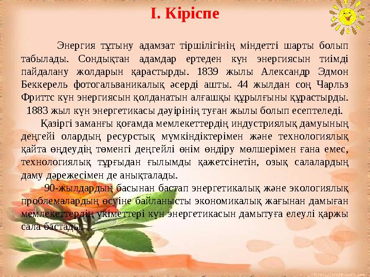 І. Кіріспе Энергия тұтыну адамзат тіршілігінің міндетті шарты болып табылады. Сондықтан адамдар ертеден күн энергиясын ти