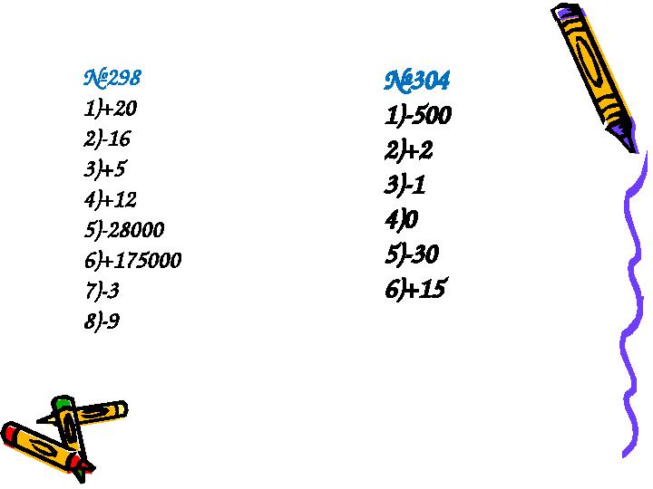 №298 1)+20 2)-16 3)+5 4)+12 5)-28000 6)+175000 7)-3 8)-9 №304 1)-500 2)+2 3)-1 4)0 5)-30 6)+15 №304 1)-500 2)+2 3)-1 4)0 5)-30 6