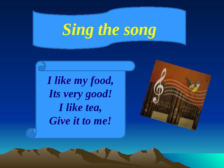 Sing the song I like my food, Its very good! I like tea, Give it to me!