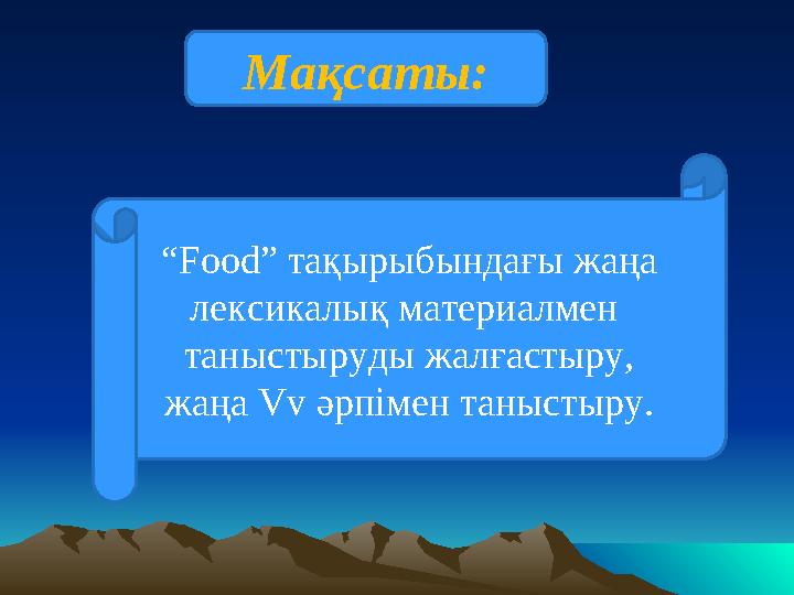Мақсаты: “Food” тақырыбындағы жаңа лексикалық материалмен таныстыруды жалғастыру, жаңа Vv әрпімен таныстыру.