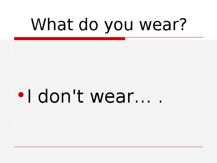 What do you wear? •I don't wear… .