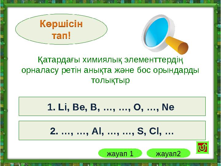 2. Na, Mg, Al, Si, P, S, Cl, Ar 1. Li, Be, B, C, N, O, F, Ne 1. Li, Be, B, …, …, O, …, Ne 2. …, …, Al, …, …, S, Cl, … жауап 1 Қ