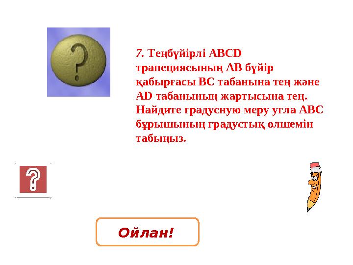 7. Теңбүйірлі ABCD трапециясының АВ бүйір қабырғасы ВС табанына тең және AD табанының жартысына тең. Найдите градусную меру