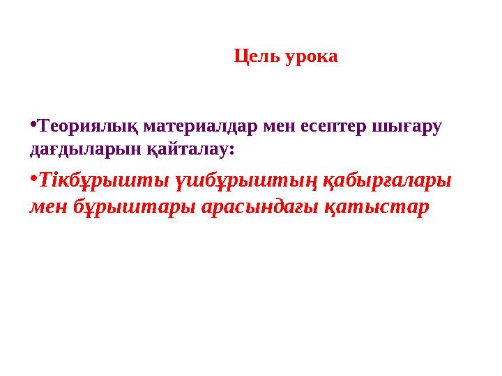 Цель урока •Теориялық материалдар мен есептер шығару дағдыларын қайталау: •Тікбұрышты үшбұрыштың қабырғалары мен бұр