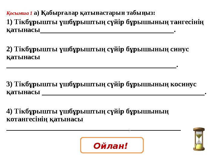 Қосымша 1 а) Қабырғалар қатынастарын табыңыз: 1) Тікбұрышты үшбұрыштың сүйір бұрышының тангесінің қатынасы_____________________