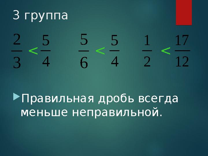 3 группа 6 5 Правильная дробь всегда меньше неправильной. 3 2 4 5 4 5 2 1 12 17 < < <