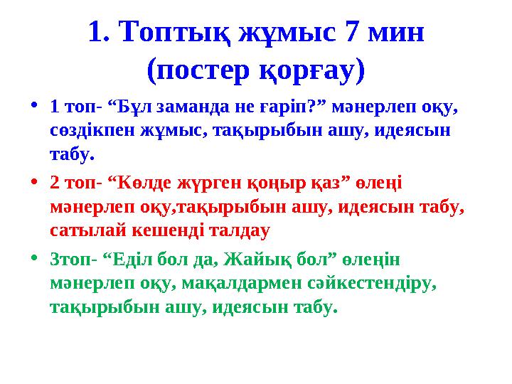 1. Топтық жұмыс 7 мин (постер қорғау) • 1 топ- “Бұл заманда не ғаріп?” мәнерлеп оқу, сөздікпен жұмыс, тақырыбын ашу, идеясын т