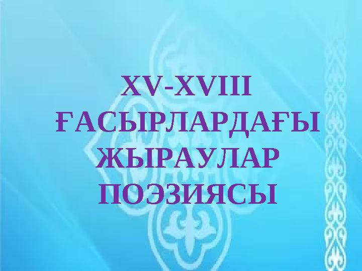 XV-XVIII ҒАСЫРЛАРДАҒЫ ЖЫРАУЛАР ПОЭЗИЯСЫ