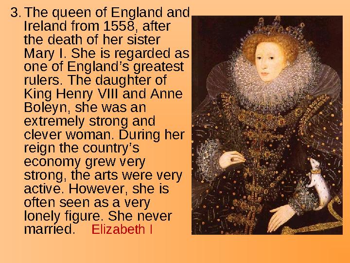 3.The queen of England and Ireland from 1558, after the death of her sister Mary I. She is regarded as one of England’s grea