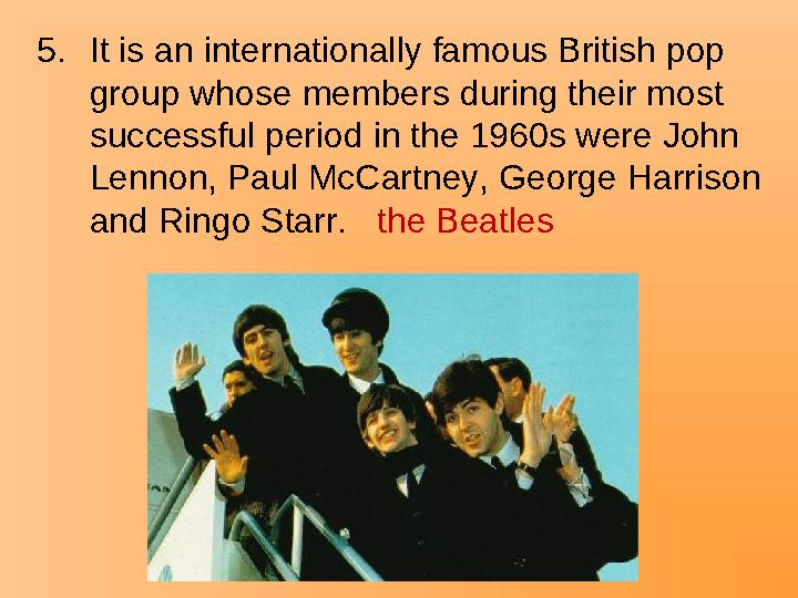 5.It is an internationally famous British pop group whose members during their most successful period in the 1960s were John