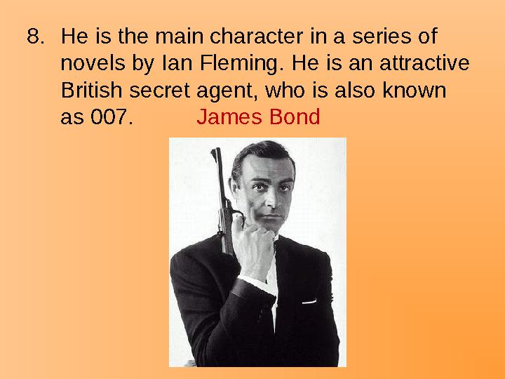 8.He is the main character in a series of novels by Ian Fleming. He is an attractive British secret agent, who is also known