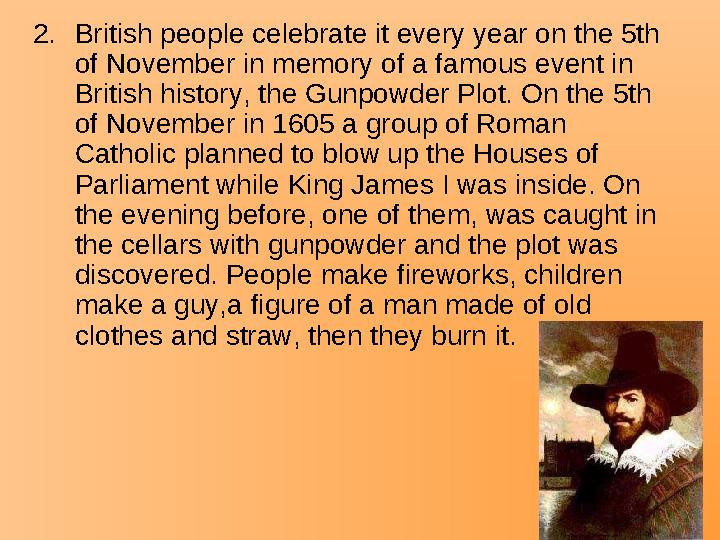 2.British people celebrate it every year on the 5th of November in memory of a famous event in British history, the Gunpowder