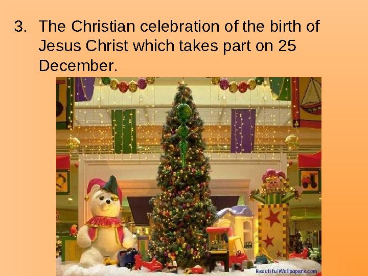3.The Christian celebration of the birth of Jesus Christ which takes part on 25 December.