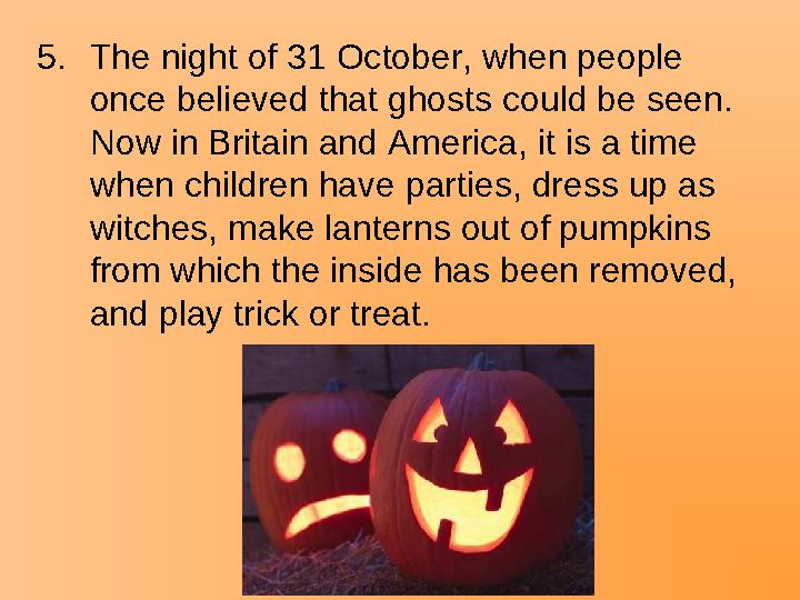 5.The night of 31 October, when people once believed that ghosts could be seen. Now in Britain and America, it is a time when