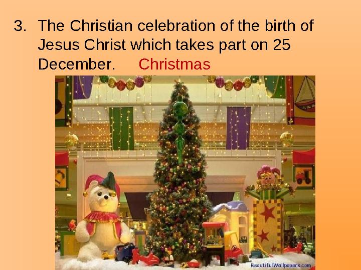 3.The Christian celebration of the birth of Jesus Christ which takes part on 25 December. Christmas