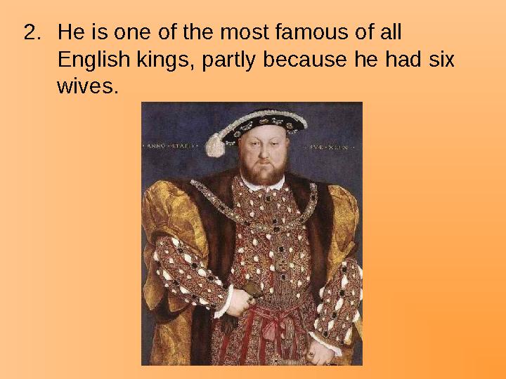 2.He is one of the most famous of all English kings, partly because he had six wives.