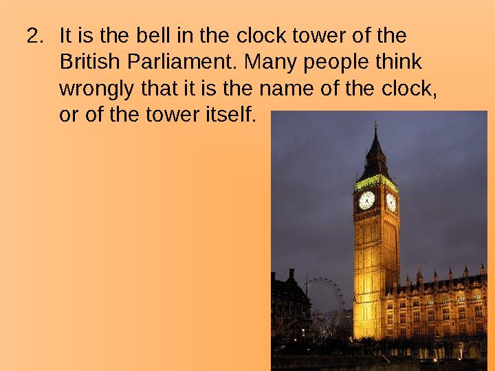 2.It is the bell in the clock tower of the British Parliament. Many people think wrongly that it is the name of the clock, or