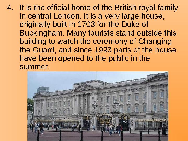 4.It is the official home of the British royal family in central London. It is a very large house, originally built in 1703 fo