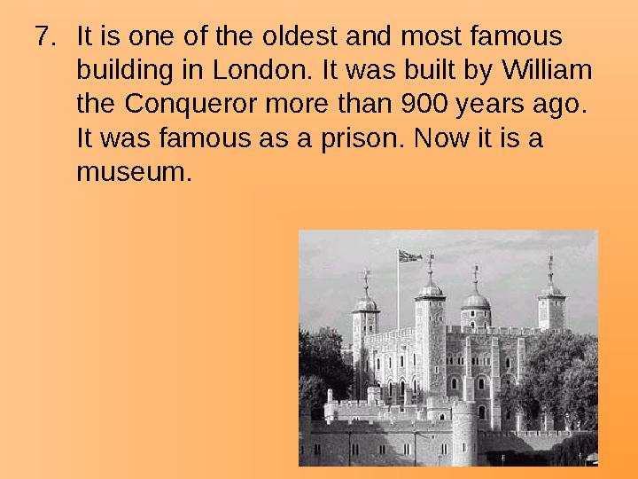 7.It is one of the oldest and most famous building in London. It was built by William the Conqueror more than 900 years ago.