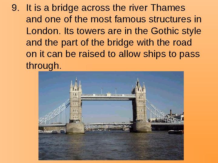 9.It is a bridge across the river Thames and one of the most famous structures in London. Its towers are in the Gothic style
