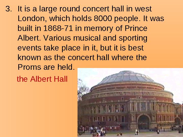3.It is a large round concert hall in west London, which holds 8000 people. It was built in 1868-71 in memory of Prince Alber