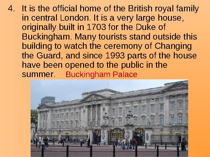 4.It is the official home of the British royal family in central London. It is a very large house, originally built in 1703 fo