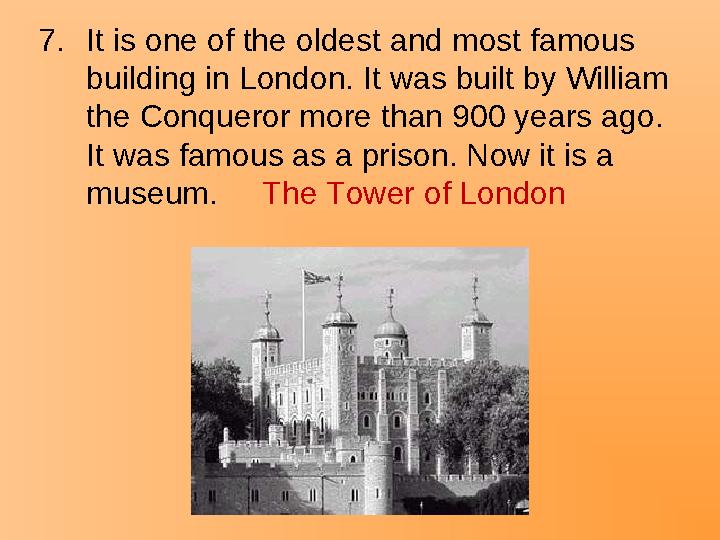 7.It is one of the oldest and most famous building in London. It was built by William the Conqueror more than 900 years ago.