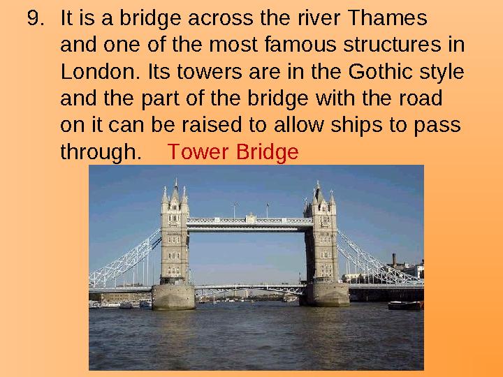 9.It is a bridge across the river Thames and one of the most famous structures in London. Its towers are in the Gothic style