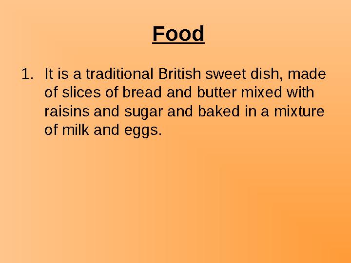 Food 1.It is a traditional British sweet dish, made of slices of bread and butter mixed with raisins and sugar and baked in a