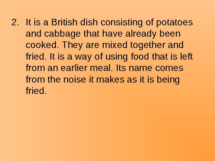 2.It is a British dish consisting of potatoes and cabbage that have already been cooked. They are mixed together and fried. I