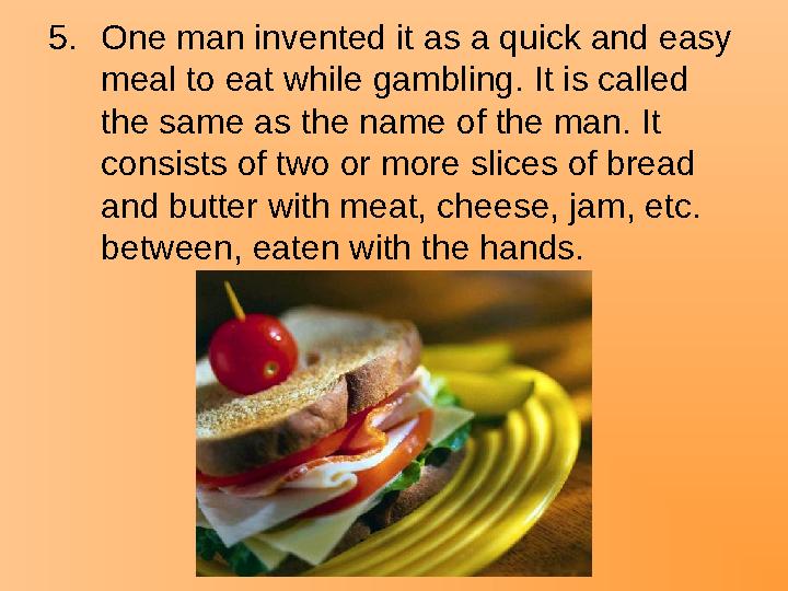5.One man invented it as a quick and easy meal to eat while gambling. It is called the same as the name of the man. It consis