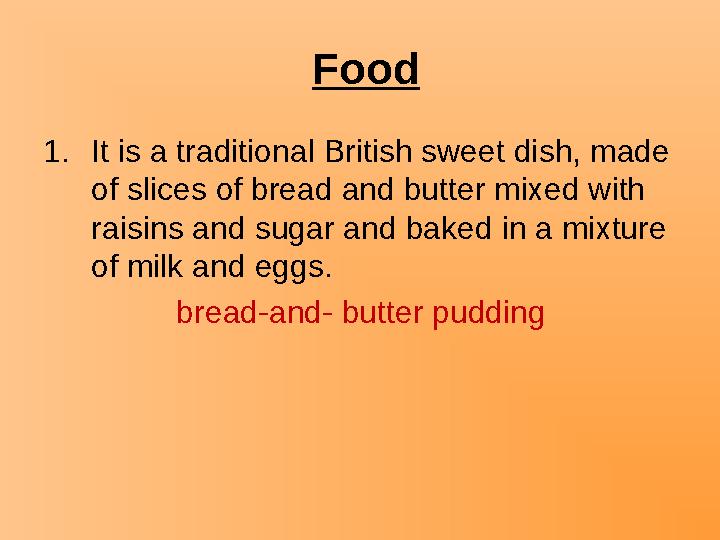 Food 1.It is a traditional British sweet dish, made of slices of bread and butter mixed with raisins and sugar and baked in a