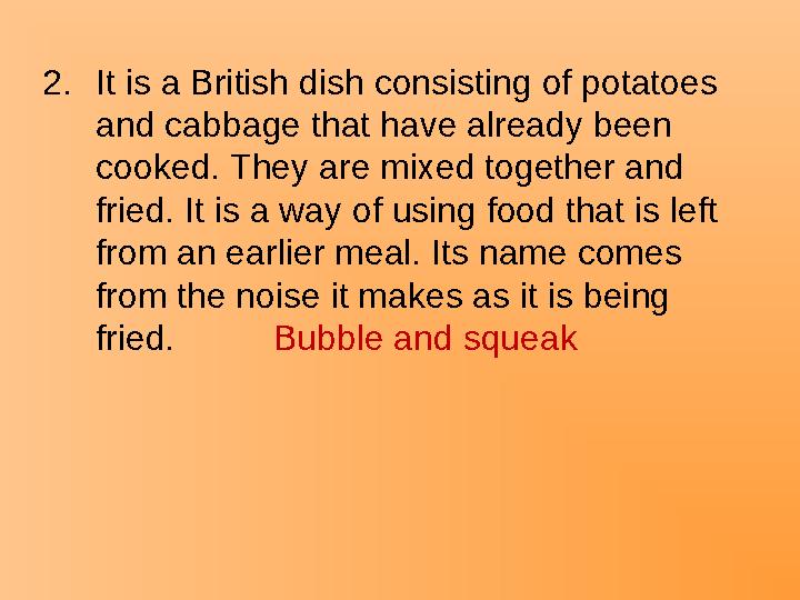 2.It is a British dish consisting of potatoes and cabbage that have already been cooked. They are mixed together and fried. I