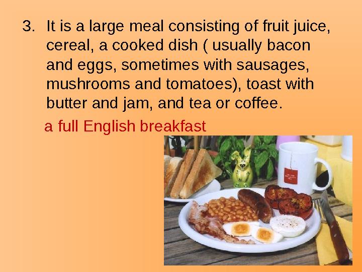 3.It is a large meal consisting of fruit juice, cereal, a cooked dish ( usually bacon and eggs, sometimes with sausages, mush