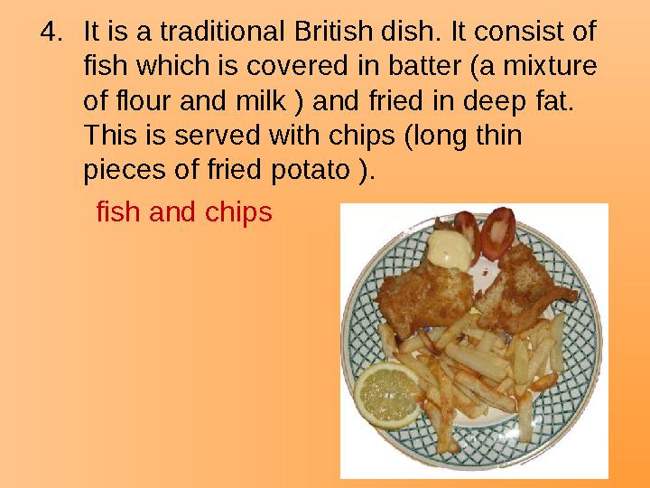 4.It is a traditional British dish. It consist of fish which is covered in batter (a mixture of flour and milk ) and fried in
