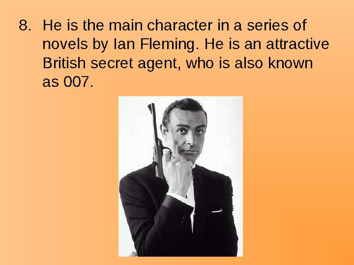 8.He is the main character in a series of novels by Ian Fleming. He is an attractive British secret agent, who is also known