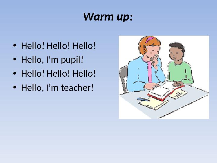 Warm up: •Hello! Hello! Hello! •Hello, I’m pupil! •Hello! Hello! Hello! •Hello, I’m teacher!