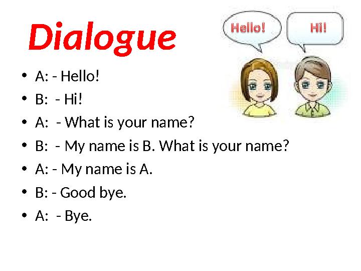 Dialogue •A: - Hello! •B: - Hi! •A: - What is your name? •B: - My name is B. What is your name? •A: - My name is A. •B: - Goo